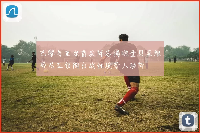 巴黎与里尔首发阵容揭晓登贝莱维蒂尼亚领衔出战杜埃等人助阵