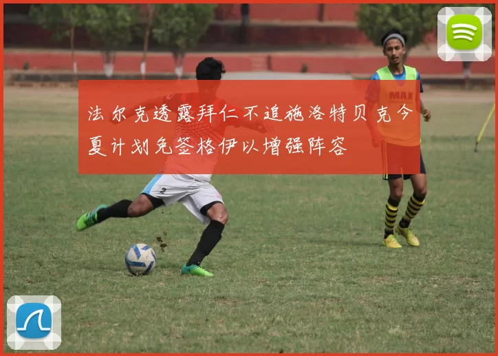 法尔克透露拜仁不追施洛特贝克今夏计划免签格伊以增强阵容