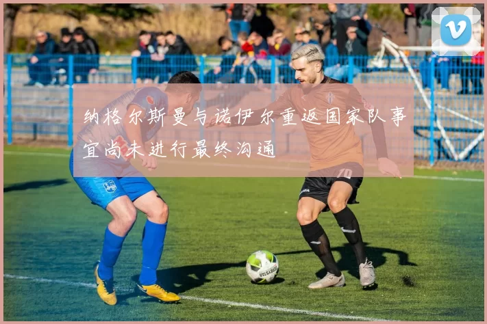 纳格尔斯曼与诺伊尔重返国家队事宜尚未进行最终沟通