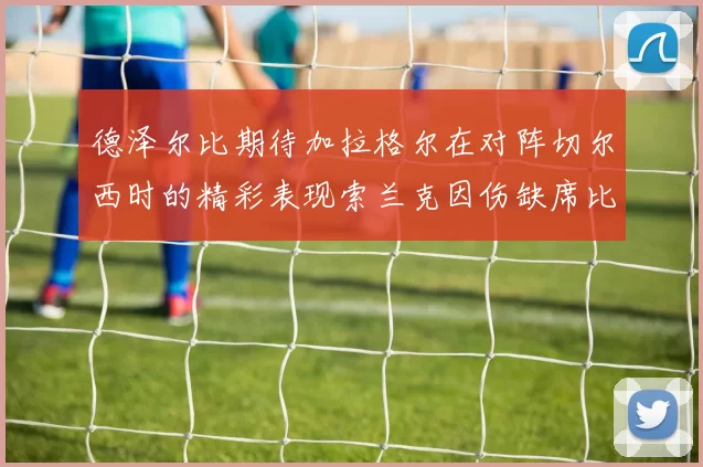 德泽尔比期待加拉格尔在对阵切尔西时的精彩表现索兰克因伤缺席比赛