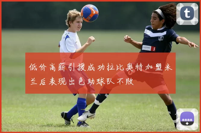 低价高薪引援成功拉比奥特加盟米兰后表现出色助球队不败