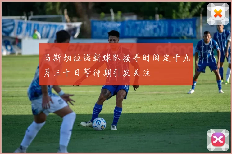 马斯切拉诺新球队接手时间定于九月三十日等待期引发关注