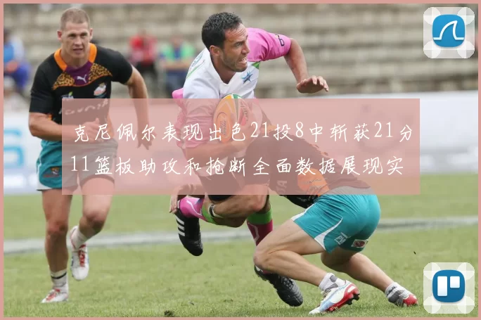克尼佩尔表现出色21投8中斩获21分11篮板助攻和抢断全面数据展现实力