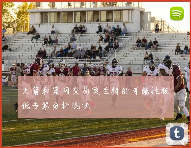 火箭和篮网交易莫兰特的可能性极低专家分析现状