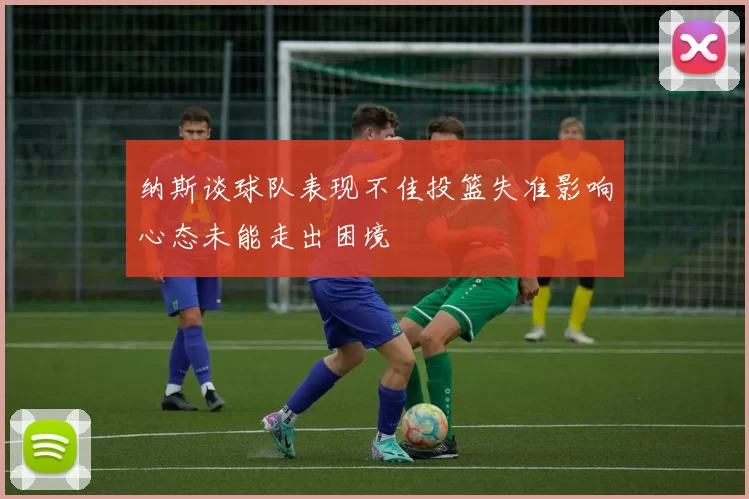 纳斯谈球队表现不佳投篮失准影响心态未能走出困境