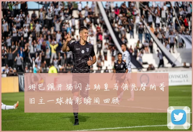 姆巴佩开场闪击助皇马领先摩纳哥旧主一球精彩瞬间回顾