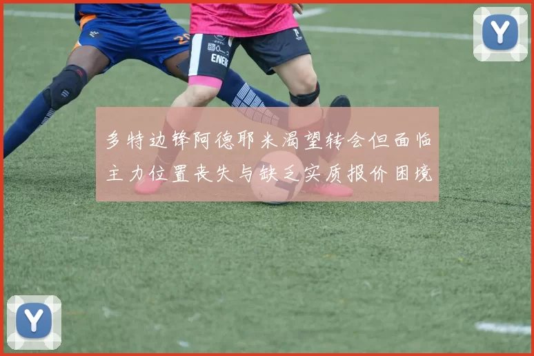 多特边锋阿德耶米渴望转会但面临主力位置丧失与缺乏实质报价困境