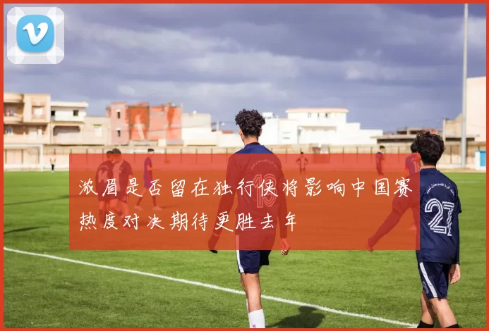 浓眉是否留在独行侠将影响中国赛热度对决期待更胜去年