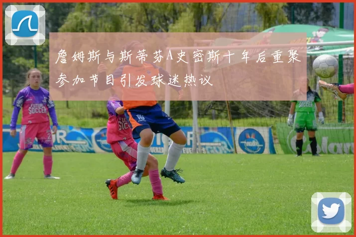 詹姆斯与斯蒂芬A史密斯十年后重聚参加节目引发球迷热议