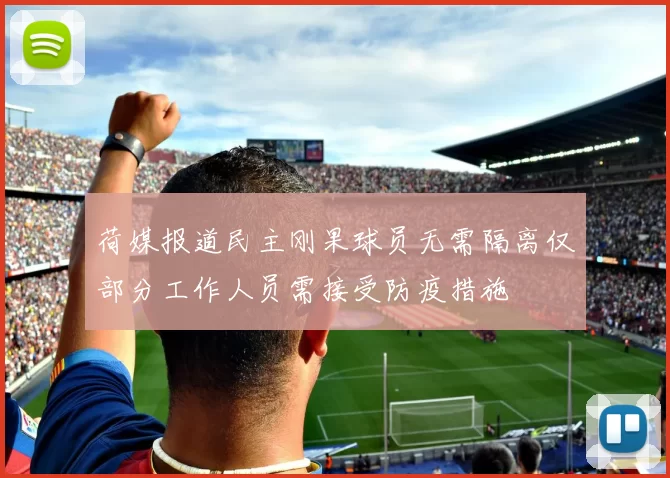 荷媒报道民主刚果球员无需隔离仅部分工作人员需接受防疫措施